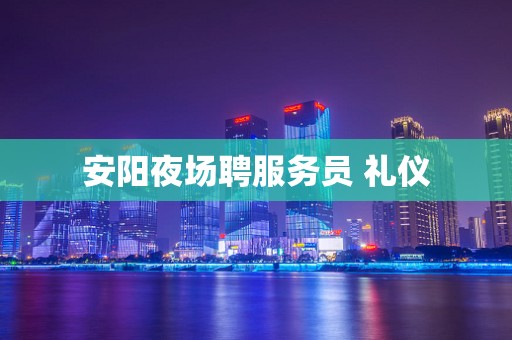 安阳夜场聘服务员 礼仪