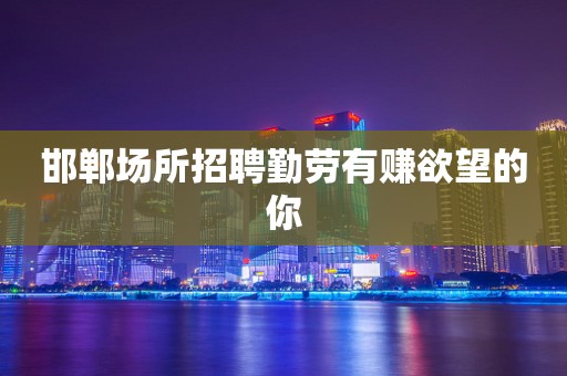 邯郸场所招聘勤劳有赚欲望的你