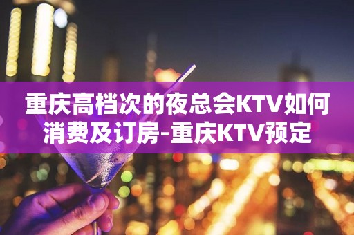 重庆高档次的夜总会KTV如何消费及订房-重庆KTV预定