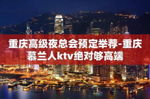 重庆高级夜总会预定举荐-重庆慕兰人ktv绝对够高端