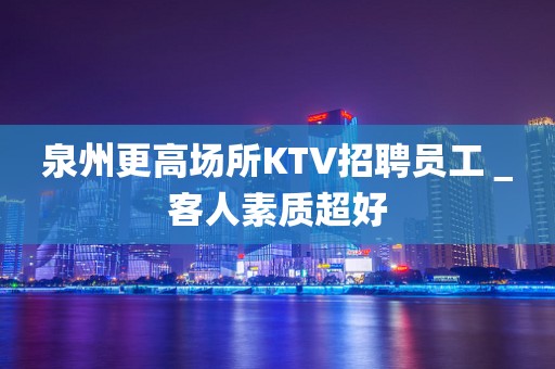 泉州更高场所KTV招聘员工＿客人素质超好