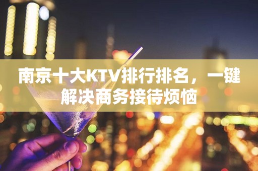 南京十大KTV排行排名，一键解决商务接待烦恼