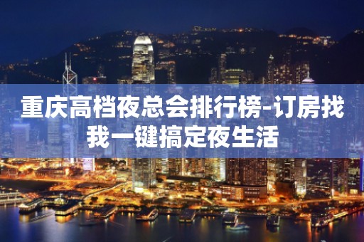 重庆高档夜总会排行榜-订房找我一键搞定夜生活
