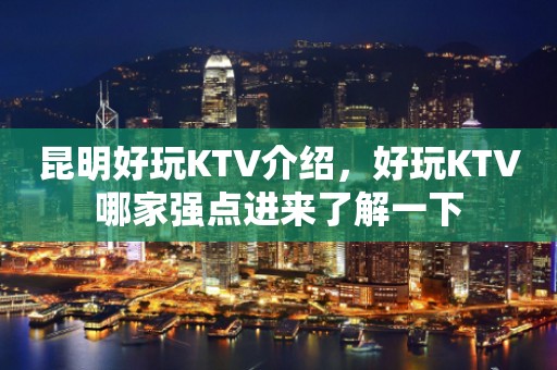 昆明好玩KTV介绍，好玩KTV哪家强点进来了解一下