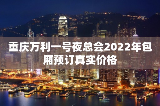 重庆万利一号夜总会2022年包厢预订真实价格