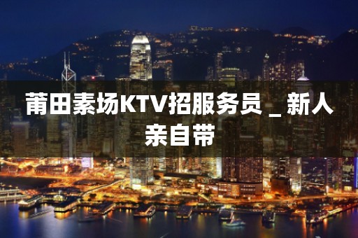 莆田素场KTV招服务员＿新人亲自带