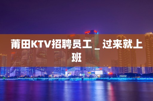莆田KTV招聘员工＿过来就上班