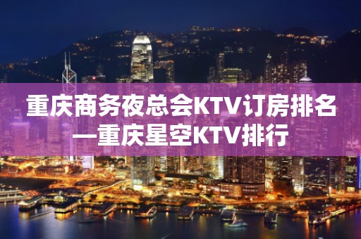 重庆商务夜总会KTV订房排名—重庆星空KTV排行
