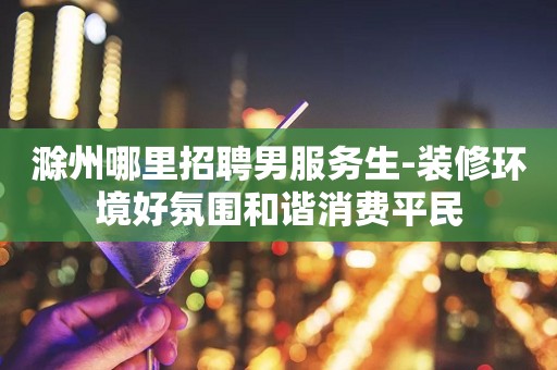 滁州哪里招聘男服务生-装修环境好氛围和谐消费平民