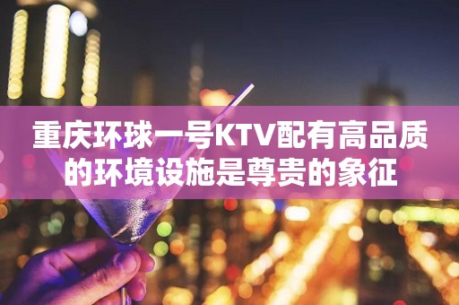 重庆环球一号KTV配有高品质的环境设施是尊贵的象征