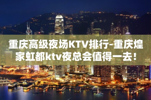 重庆高级夜场KTV排行-重庆煌家虹都ktv夜总会值得一去！