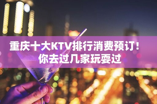 重庆十大KTV排行消费预订！  你去过几家玩耍过