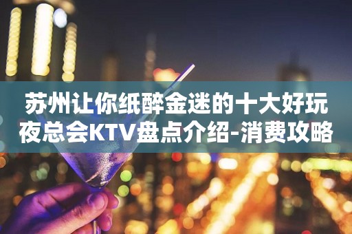 苏州让你纸醉金迷的十大好玩夜总会KTV盘点介绍-消费攻略一览