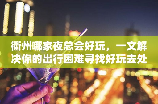 衢州哪家夜总会好玩，一文解决你的出行困难寻找好玩去处