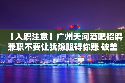 【入职注意】广州天河酒吧招聘兼职不要让犹豫阻碍你赚 破釜沉舟