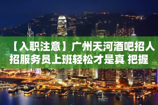 【入职注意】广州天河酒吧招人招服务员上班轻松才是真 把握住一个机会