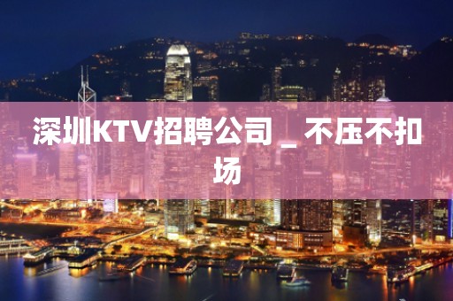 深圳KTV招聘公司＿不压不扣场