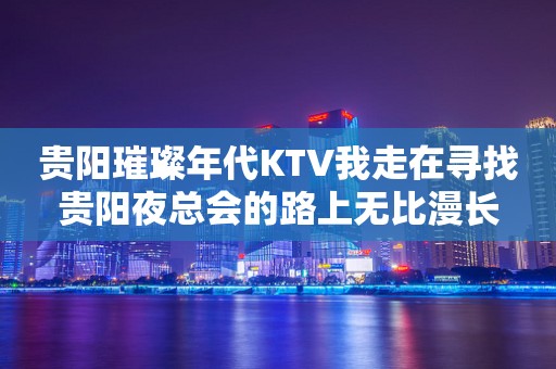 贵阳璀璨年代KTV我走在寻找贵阳夜总会的路上无比漫长