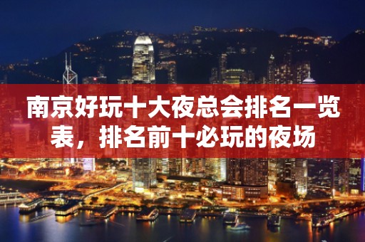 南京好玩十大夜总会排名一览表，排名前十必玩的夜场
