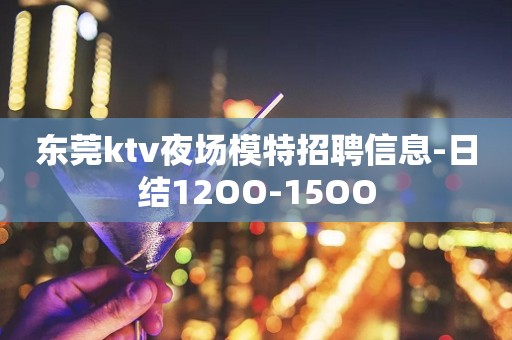 东莞ktv夜场模特招聘信息-日结12OO-15OO