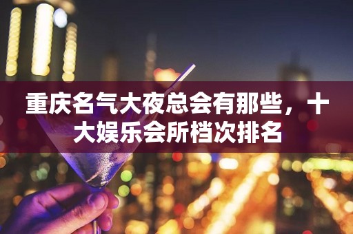 重庆名气大夜总会有那些，十大娱乐会所档次排名