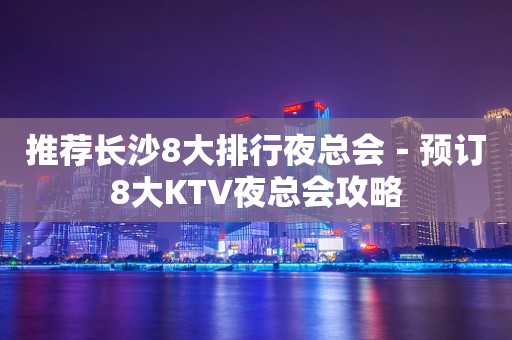 推荐长沙8大排行夜总会－预订8大KTV夜总会攻略