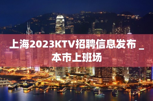 上海2023KTV招聘信息发布＿本市上班场