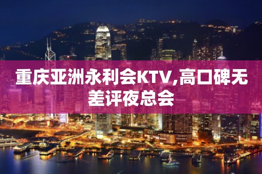 重庆亚洲永利会KTV,高口碑无差评夜总会