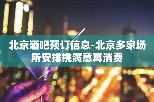 北京酒吧预订信息-北京多家场所安排挑满意再消费