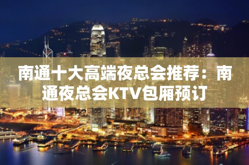 南通十大高端夜总会推荐：南通夜总会KTV包厢预订