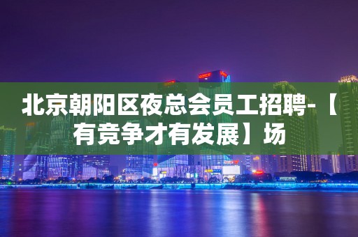 北京朝阳区夜总会员工招聘-【有竞争才有发展】场