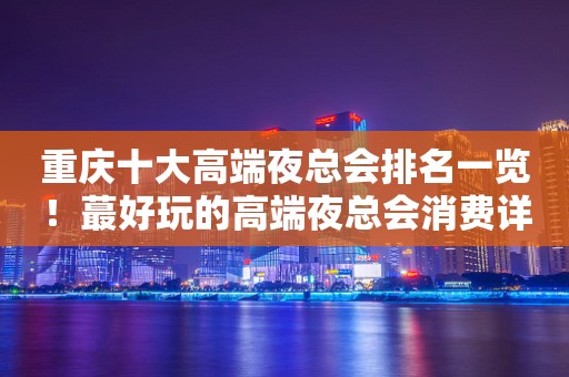 重庆十大高端夜总会排名一览！蕞好玩的高端夜总会消费详情