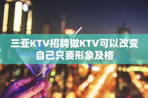 三亚KTV招聘做KTV可以改变自己只要形象及格