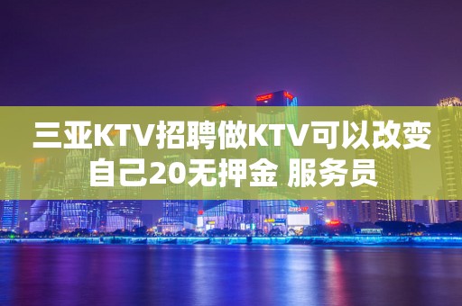 三亚KTV招聘做KTV可以改变自己20无押金 服务员