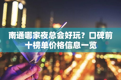 南通哪家夜总会好玩？口碑前十榜单价格信息一览