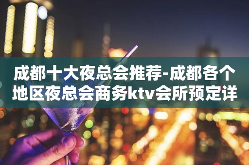 成都十大夜总会推荐-成都各个地区夜总会商务ktv会所预定详情一览