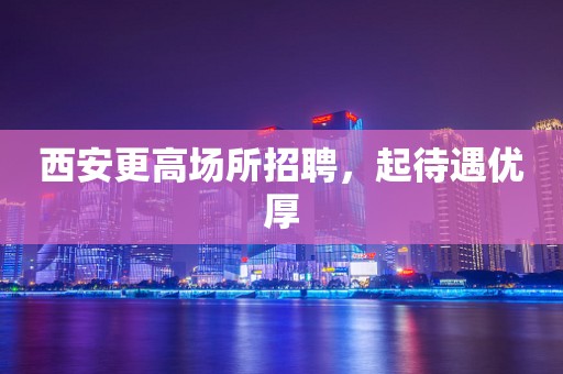 西安更高场所招聘，起待遇优厚