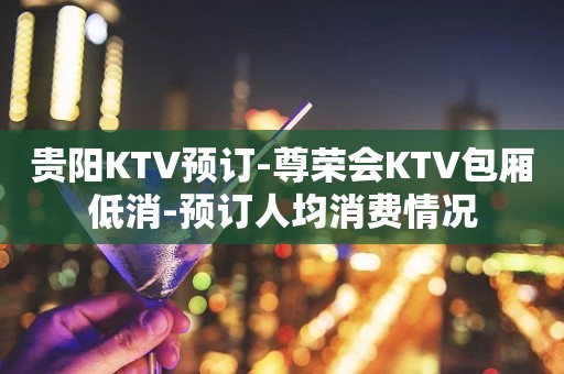 贵阳KTV预订-尊荣会KTV包厢低消-预订人均消费情况