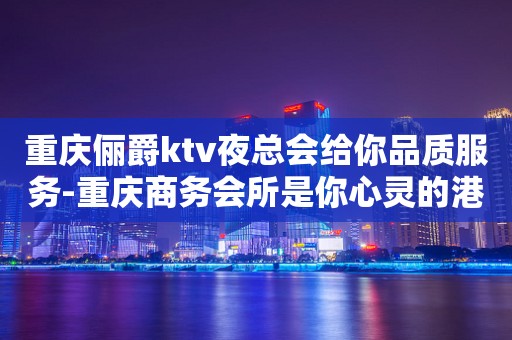 重庆俪爵ktv夜总会给你品质服务-重庆商务会所是你心灵的港湾