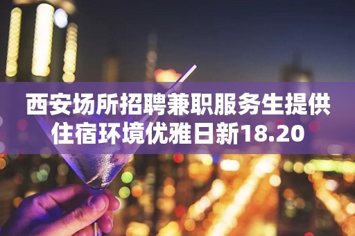 西安场所招聘兼职服务生提供住宿环境优雅日新18.20