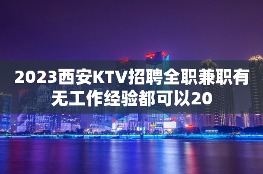 2023西安KTV招聘全职兼职有无工作经验都可以20