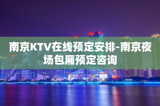 南京KTV在线预定安排-南京夜场包厢预定咨询