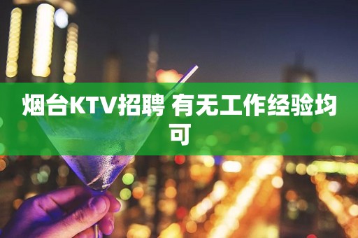 烟台KTV招聘 有无工作经验均可