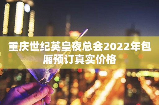 重庆世纪英皇夜总会2022年包厢预订真实价格