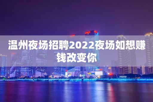 温州夜场招聘2022夜场如想赚钱改变你