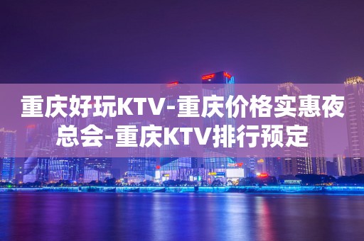 重庆好玩KTV-重庆价格实惠夜总会-重庆KTV排行预定