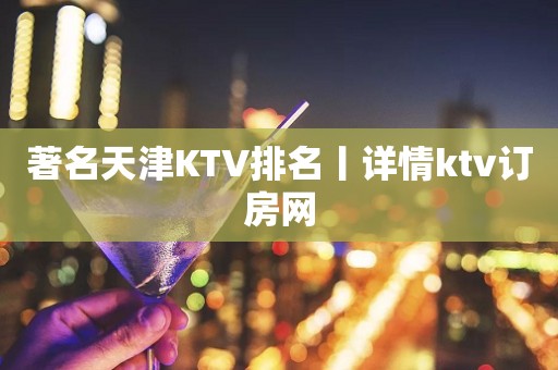 著名天津KTV排名丨详情ktv订房网