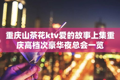重庆山茶花ktv爱的故事上集重庆高档次豪华夜总会一览