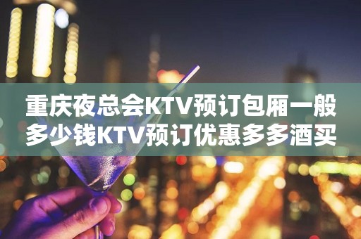 重庆夜总会KTV预订包厢一般多少钱KTV预订优惠多多酒买二送一