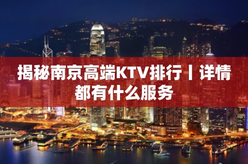 揭秘﻿南京高端KTV排行丨详情都有什么服务